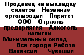 Продавец на выкладку салатов › Название организации ­ Паритет, ООО › Отрасль предприятия ­ Алкоголь, напитки › Минимальный оклад ­ 24 200 - Все города Работа » Вакансии   . Чувашия респ.,Порецкое. с.